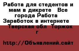 Работа для стедентов и мам в дикрете - Все города Работа » Заработок в интернете   . Тверская обл.,Торжок г.